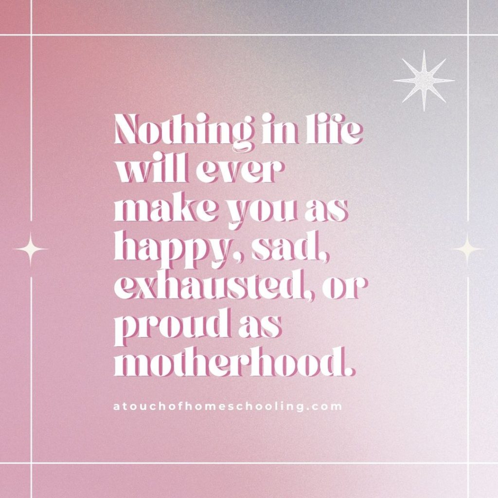 Decorative quote that reads: Nothing in life will ever make you as happy, sad, exhausted, or proud as motherhood. - Mom quotes for tough days